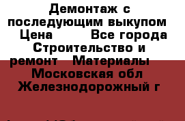 Демонтаж с последующим выкупом  › Цена ­ 10 - Все города Строительство и ремонт » Материалы   . Московская обл.,Железнодорожный г.